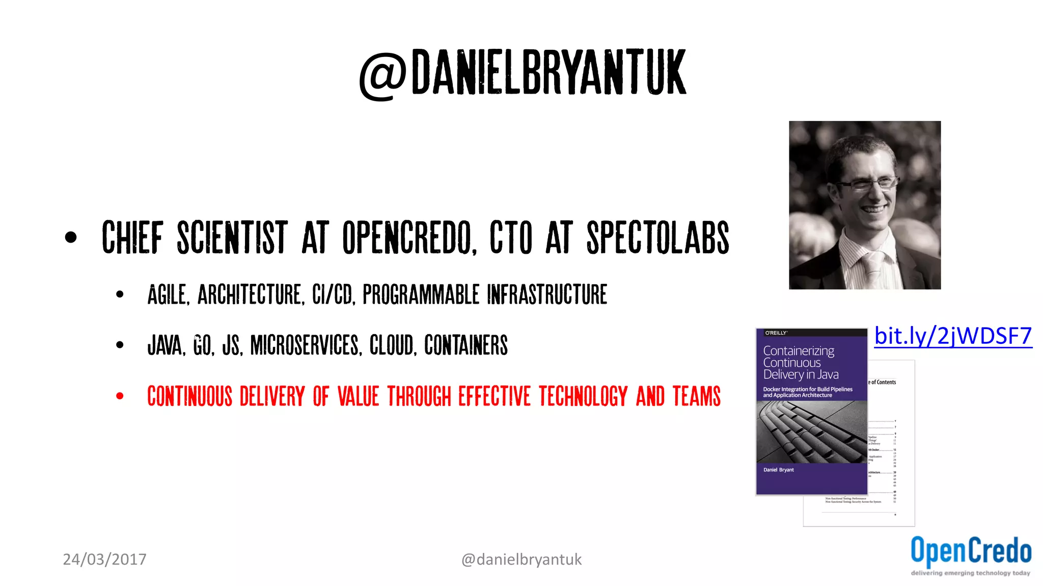 @danielbryantuk
• Chief Scientist at OpenCredo, CTO at SpectoLabs
• Agile, architecture, CI/CD, Programmable infrastructure
• Java, Go, JS, microservices, cloud, containers
• Continuous delivery of value through effective technology and teams
24/03/2017 @danielbryantuk
bit.ly/2jWDSF7
 