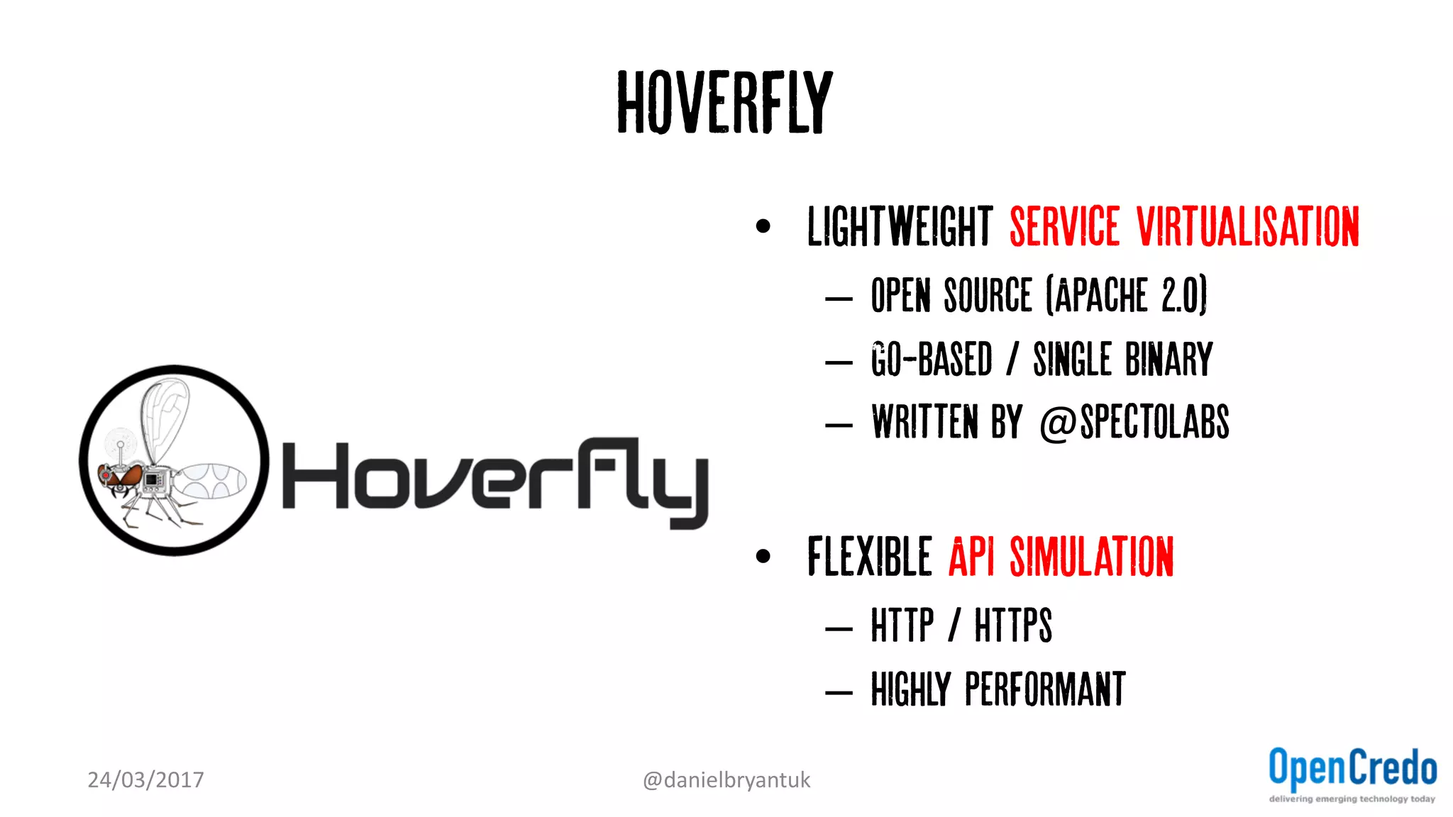 Hoverfly
• Lightweight Service virtualisation
– Open source (Apache 2.0)
– Go-based / single binary
– Written by @Spectolabs
• Flexible API simulation
– HTTP / HTTPS
– Highly performant
24/03/2017 @danielbryantuk
 
