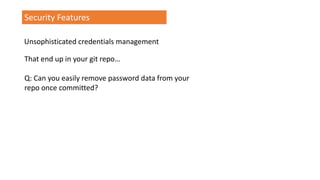 Security Features
Unsophisticated credentials management
That end up in your git repo…
Q: Can you easily remove password data from your
repo once committed?
 