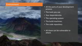 • All the parts of your development
process
• The tools you use
• Your dependencies
• The operating system
• The build machines.
• The code repository
• All these can be vulnerable to
attack.
Environment
 