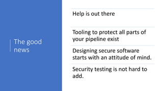 The good
news
Help is out there
Tooling to protect all parts of
your pipeline exist
Designing secure software
starts with an attitude of mind.
Security testing is not hard to
add.
 