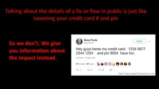 Talking about the details of a fix or flaw in public is just like
tweeting your credit card # and pin
So we don’t. We give
you information about
the impact instead.
 