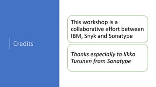 Credits
This workshop is a
collaborative effort between
IBM, Snyk and Sonatype
Thanks especially to Ilkka
Turunen from Sonatype
 