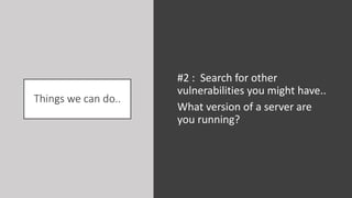 Things we can do..
#2 : Search for other
vulnerabilities you might have..
What version of a server are
you running?
 