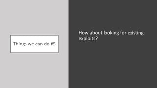 Things we can do #5
How about looking for existing
exploits?
 