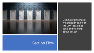 Section Flow
Using a real scenario
walk though some of
the 7PK looking at
code and thinking
about design
 