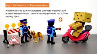 Problems caused by metacharacters, alternate encodings and
numeric representations. General security problems result from
trusting input.
Input Validation and Representation
 