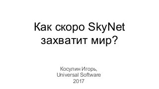 Как скоро SkyNet
захватит мир?
Косулин Игорь,
Universal Software
2017
 