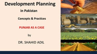 1
Development Planning
in Pakistan
Concepts & Practices
PUNJAB AS A CASE
by
DR. SHAHID ADIL
 