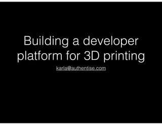 Building a developer
platform for 3D printing
karla@authentise.com
 