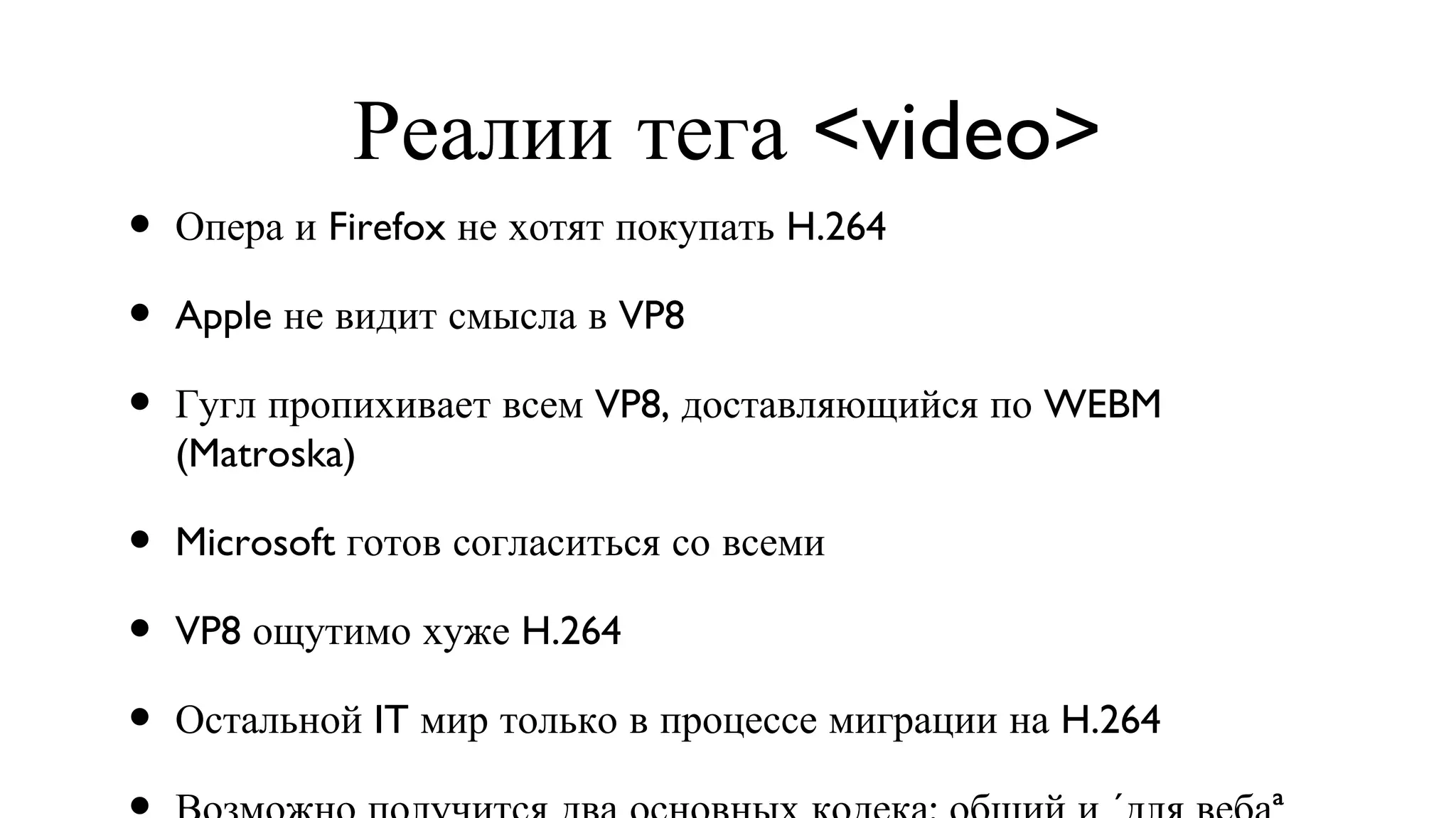 Реалии тега <video> Опера и Firefox не хотят покупать H.264 Apple не видит смысла в VP8 Гугл пропихивает всем VP8, доставляющийся по WEBM (Matroska) Microsoft готов согласиться со всеми VP8 ощутимо хуже H.264 Остальной IT мир только в процессе миграции на H.264 Возможно получится два основных кодека: общий и «для веба» 