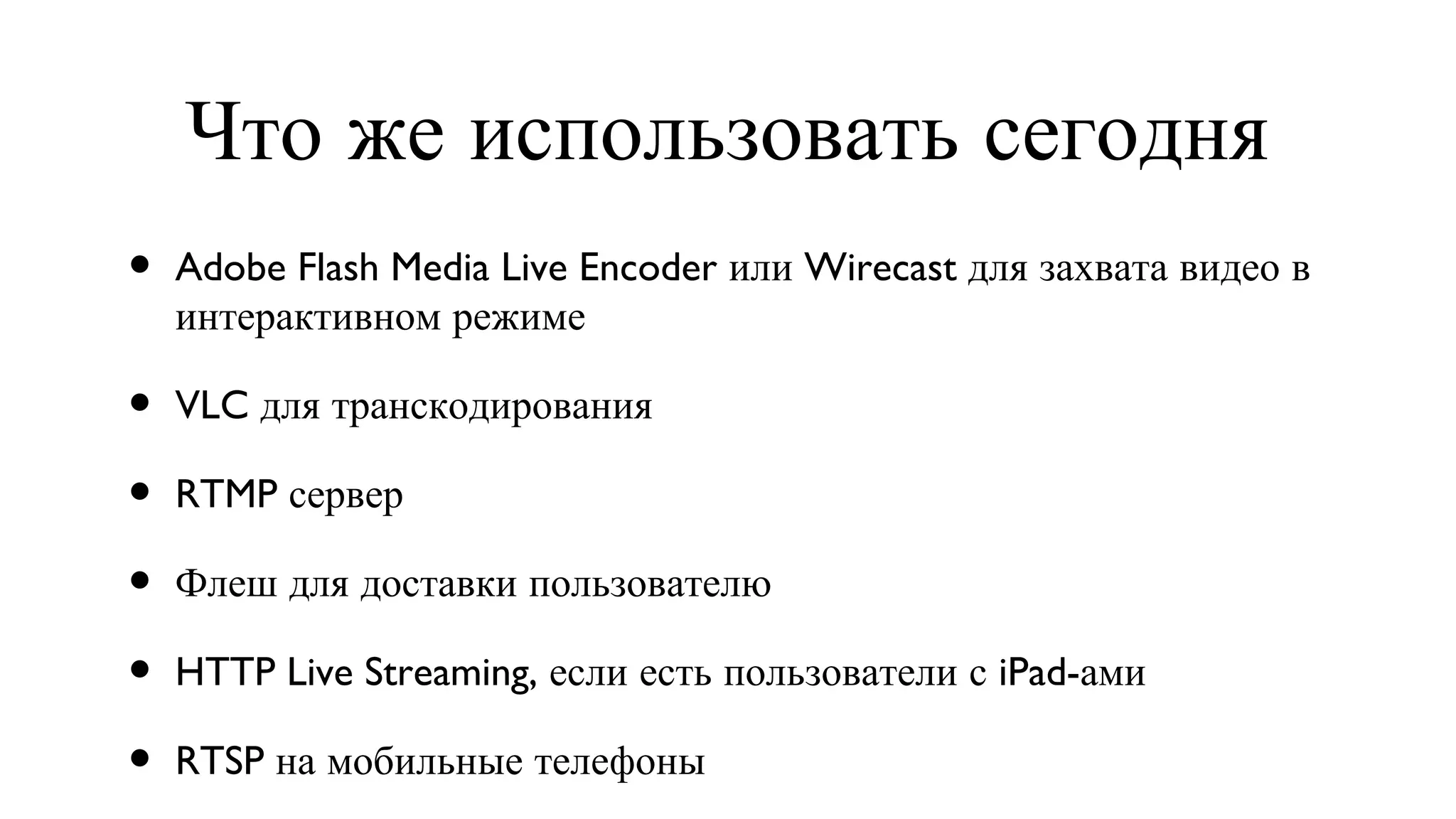 Что же использовать сегодня Adobe Flash Media Live Encoder или Wirecast для захвата видео в интерактивном режиме VLC для транскодирования  RTMP сервер Флеш для доставки пользователю HTTP Live Streaming, если есть пользователи с iPad-ами RTSP на мобильные телефоны 