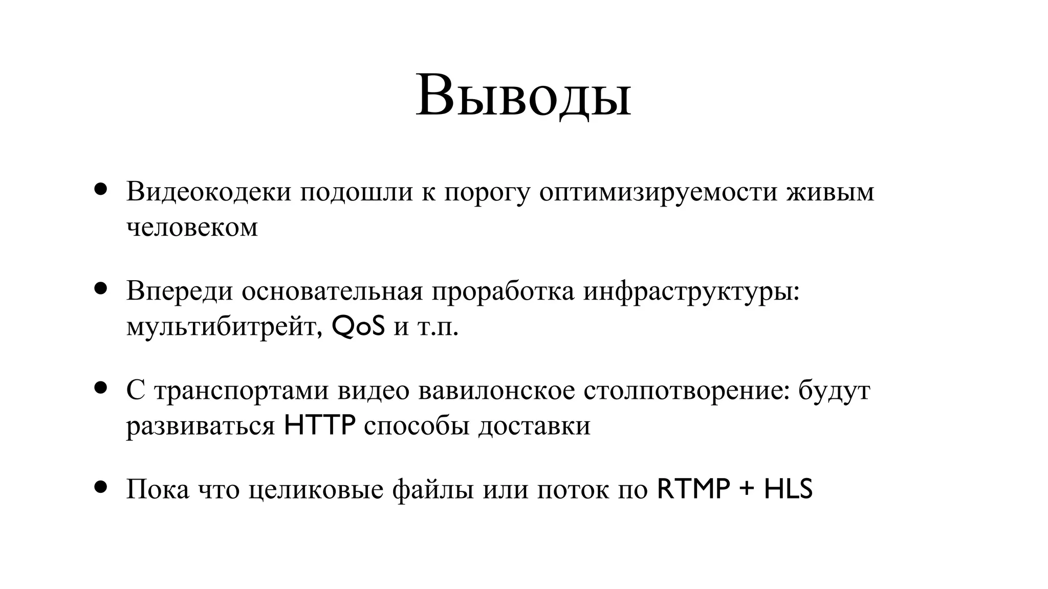 Выводы Видеокодеки подошли к порогу оптимизируемости живым человеком  Впереди основательная проработка инфраструктуры: мультибитрейт, QoS и т.п. С транспортами видео вавилонское столпотворение: будут развиваться HTTP способы доставки Пока что целиковые файлы или поток по RTMP + HLS 