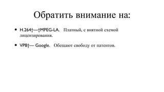 Обратить внимание на: H.264 — MPEG-LA.  Платный, с внятной схемой лицензирования. VP8 — Google.  Обещают свободу от патентов. 