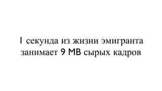 1 секунда из жизни эмигранта занимает 9 MB сырых кадров 