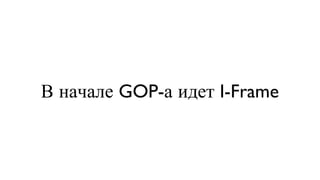 В начале GOP-а идет I-Frame 