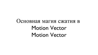 Основная магия сжатия в  Motion Vector Motion Vector 