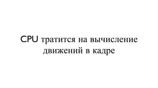 CPU тратится на вычисление движений в кадре 