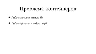 Проблема контейнеров Либо потоковая запись:  flv Либо перемотка в файле:  mp4 