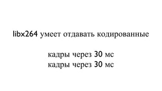 libx264 умеет отдавать кодированные  кадры через 30 мс кадры через 30 мс 