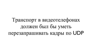 Транспорт в видеотелефонах должен был бы уметь перезапрашивать кадры по UDP 
