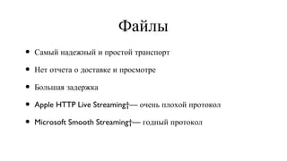 Файлы Самый надежный и простой транспорт Нет отчета о доставке и просмотре Большая задержка Apple HTTP Live Streaming — очень плохой протокол Microsoft Smooth Streaming — годный протокол 
