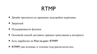 RTMP Дизайн протокола по принципу надстройки курятника Закрытый Поддерживается флешем Основной способ доставить прямую трансляцию в интернете Есть наработки по Peer-to-peer: RTMFP RTMFP уже взломан, в течении года расползется код 