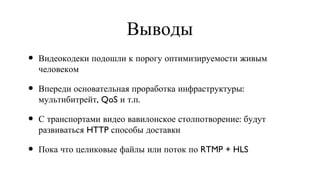 Выводы Видеокодеки подошли к порогу оптимизируемости живым человеком  Впереди основательная проработка инфраструктуры: мультибитрейт, QoS и т.п. С транспортами видео вавилонское столпотворение: будут развиваться HTTP способы доставки Пока что целиковые файлы или поток по RTMP + HLS 