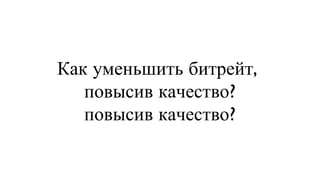 Как уменьшить битрейт,  повысив качество? повысив качество? 