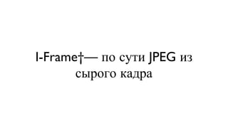 I-Frame — по сути JPEG из сырого кадра 
