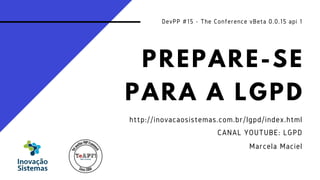 PREPARE-SE
PARA A LGPD
DevPP #15 - The Conference vBeta 0.0.15 api 1
http://inovacaosistemas.com.br/lgpd/index.html
CANAL YOUTUBE: LGPD
Marcela Maciel
 