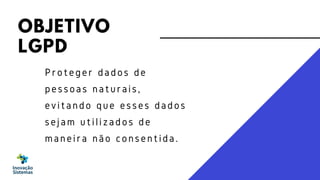 OBJETIVO
LGPD
Proteger dados de
pessoas naturais,
evitando que esses dados
sejam utilizados de
maneira não consentida.
 