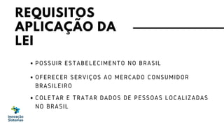 COLETAR E TRATAR DADOS DE PESSOAS LOCALIZADAS
NO BRASIL
OFERECER SERVIÇOS AO MERCADO CONSUMIDOR
BRASILEIRO
POSSUIR ESTABELECIMENTO NO BRASIL
REQUISITOS
APLICAÇÃO DA
LEI
 