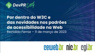 Por dentro do W3C e
das novidades nos padrões
de acessibilidade na Web
Reinaldo Ferraz – 11 de março de 2023
 
