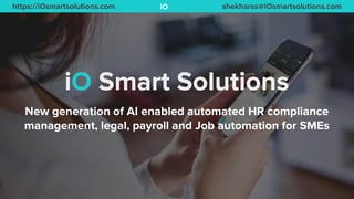 https://iOsmartsolutions.com shekharss@iOsmartsolutions.comiO
New generation of AI enabled automated HR compliance
management, legal, payroll and Job automation for SMEs
iO Smart Solutions
 