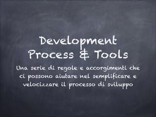 Development
Process & Tools
Una serie di regole e accorgimenti che
ci possono aiutare nel semplificare e
velocizzare il processo di sviluppo

 