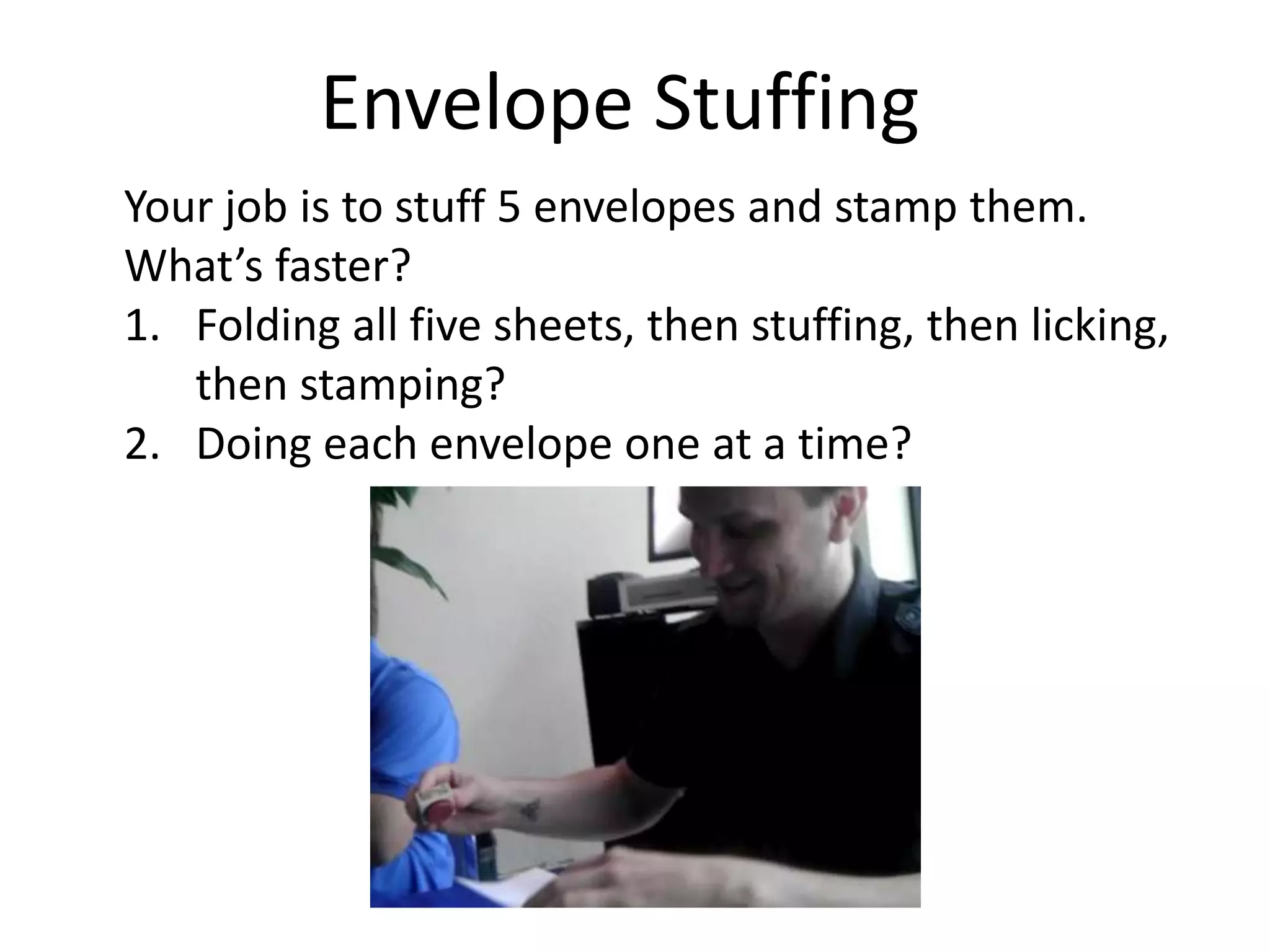 Envelope Stuffing
Your job is to stuff 5 envelopes and stamp them.
What’s faster?
1. Folding all five sheets, then stuffing, then licking,
   then stamping?
2. Doing each envelope one at a time?
 