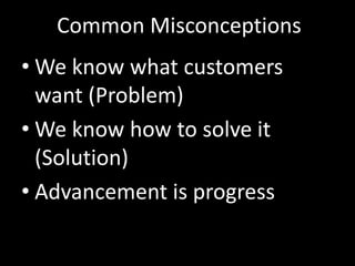 Common Misconceptions
• We know what customers
  want (Problem)
• We know how to solve it
  (Solution)
• Advancement is progress
 