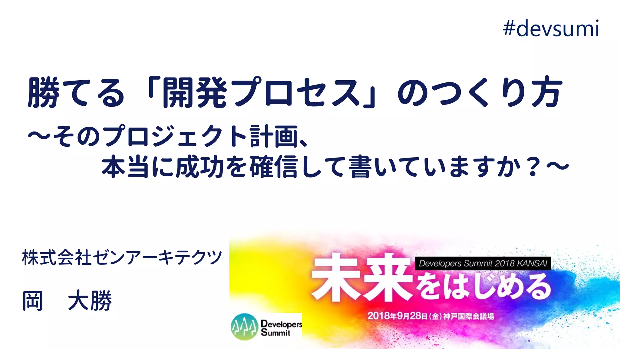 勝てる「開発プロセス」のつくり方
～そのプロジェクト計画、
本当に成功を確信して書いていますか？～
岡 大勝
株式会社ゼンアーキテクツ
2018.09.12#devsumi
 