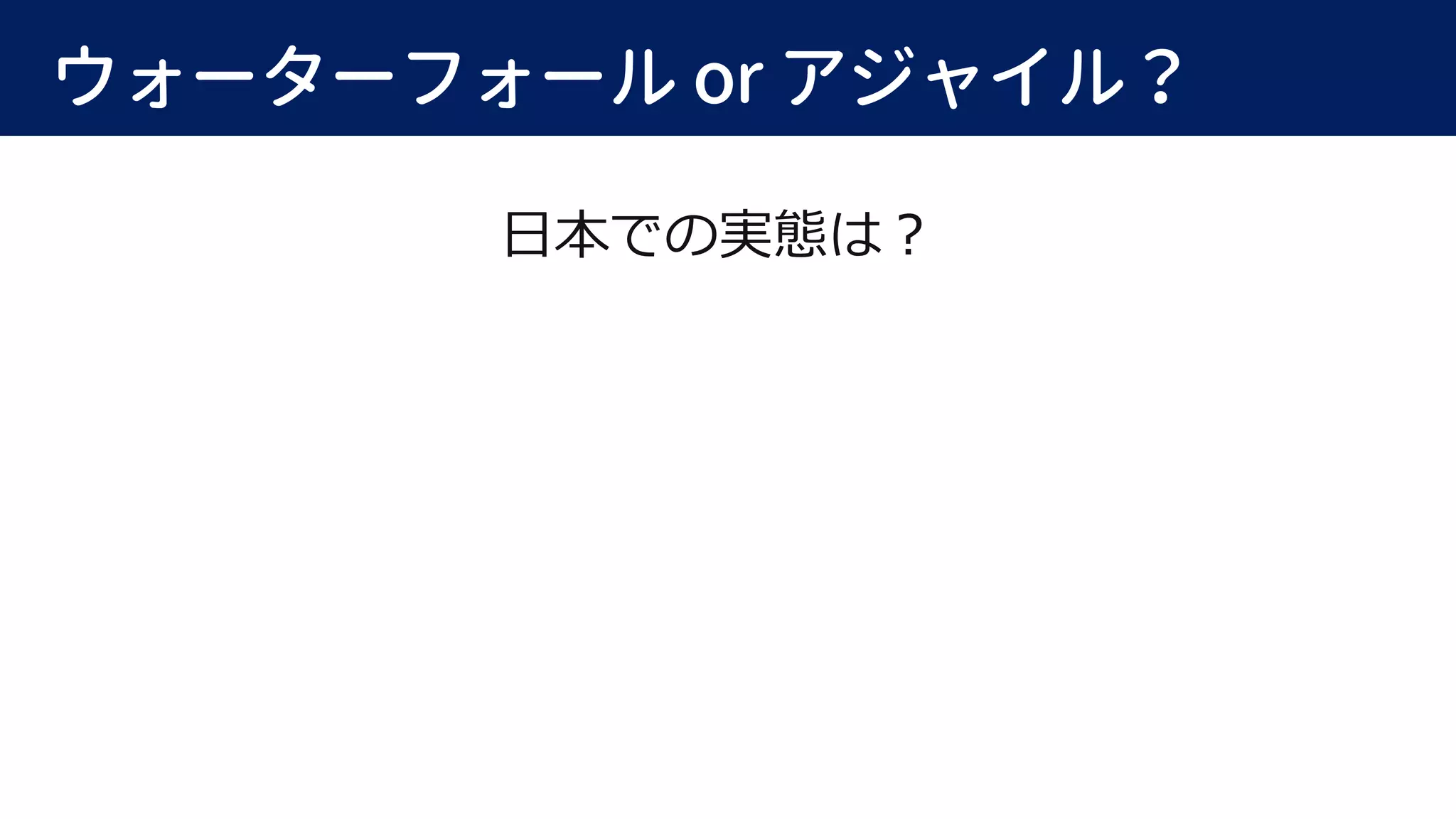ウォーターフォール or アジャイル？
日本での実態は？
 