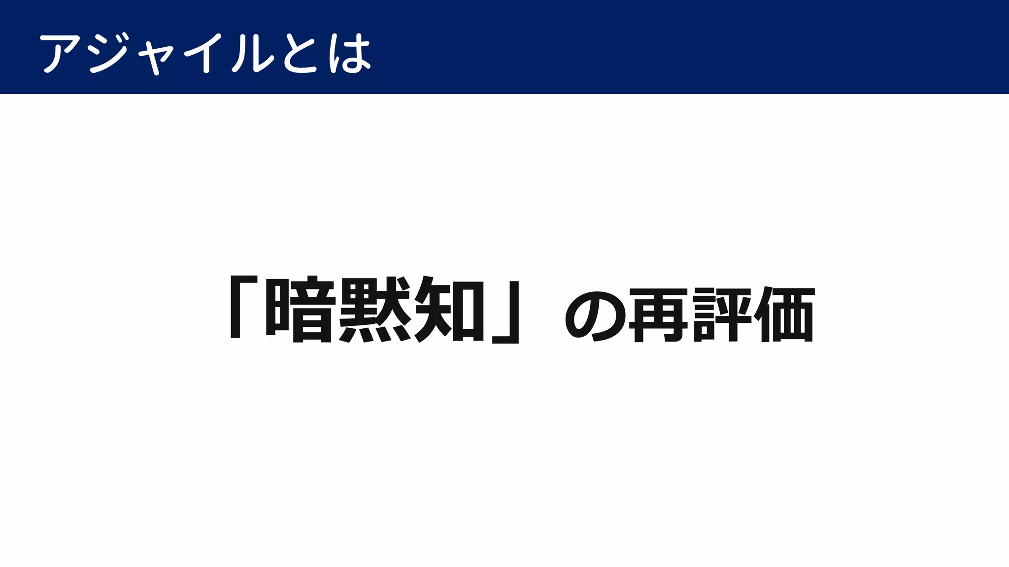 アジャイルとは
「暗黙知」の再評価
 