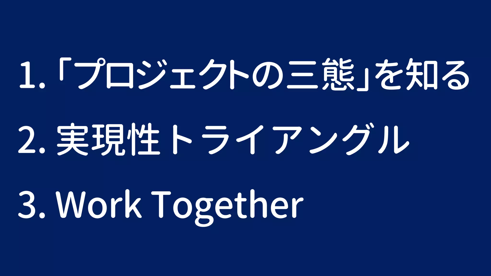 1. 「プロジェクトの三態」を知る
2. 実現性トライアングル
3. Work Together
 