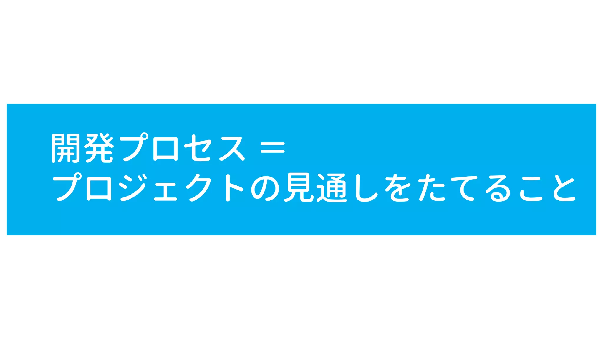 開発プロセス ＝
プロジェクトの見通しをたてること
 