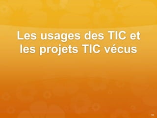 Les usages des TIC et
les projets TIC vécus
10
 