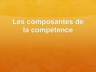 Les composantes de
la compétence
 