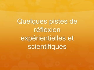 Quelques pistes de
réflexion
expérientielles et
scientifiques
 