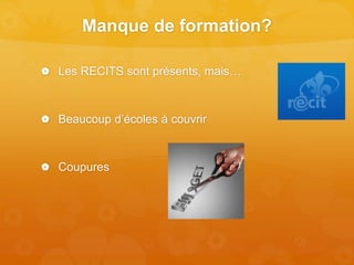 Manque de formation?
 Les RECITS sont présents, mais…
 Beaucoup d’écoles à couvrir
 Coupures
 