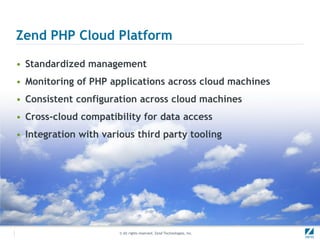 Zend PHP Cloud Platform

• Standardized management
• Monitoring of PHP applications across cloud machines
• Consistent configuration across cloud machines
• Cross-cloud compatibility for data access
• Integration with various third party tooling




                       © All rights reserved. Zend Technologies, Inc.
 