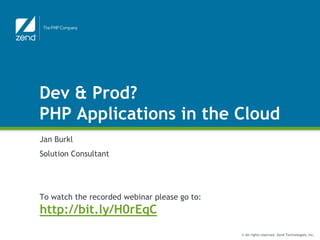 Dev & Prod?
PHP Applications in the Cloud
Jan Burkl
Solution Consultant




To watch the recorded webinar please go to:
http://bit.ly/H0rEqC
                                              © All rights reserved. Zend Technologies, Inc.
 
