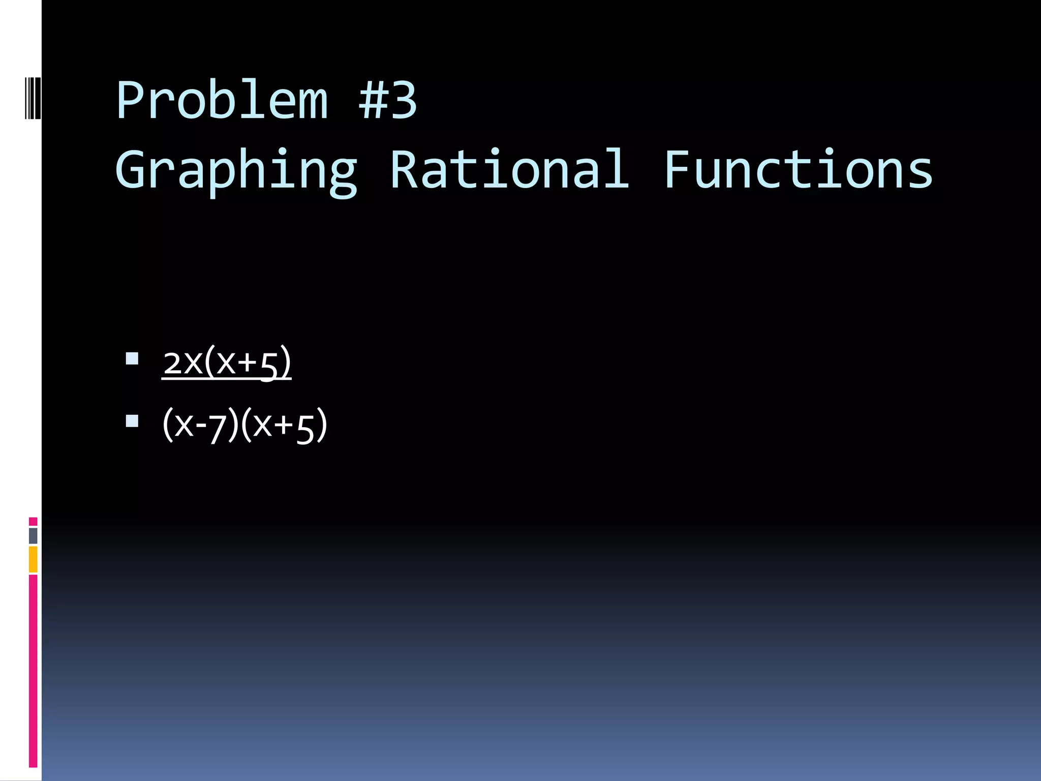Problem #3
Graphing Rational Functions


 2x(x+5)
 (x-7)(x+5)
 